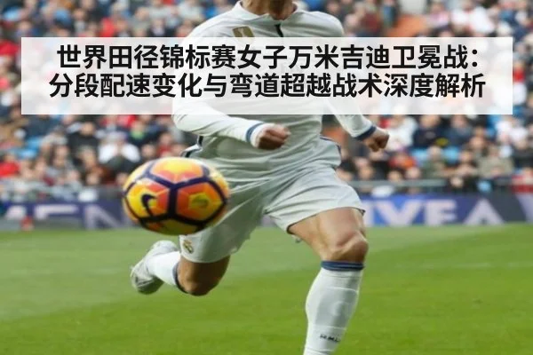 世界田径锦标赛女子万米吉迪卫冕战：分段配速变化与弯道超越战术深度解析