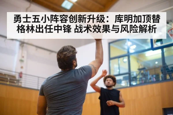 勇士五小阵容创新升级：库明加顶替格林出任中锋 战术效果与风险解析