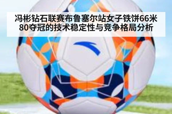 冯彬钻石联赛布鲁塞尔站女子铁饼66米80夺冠的技术稳定性与竞争格局分析